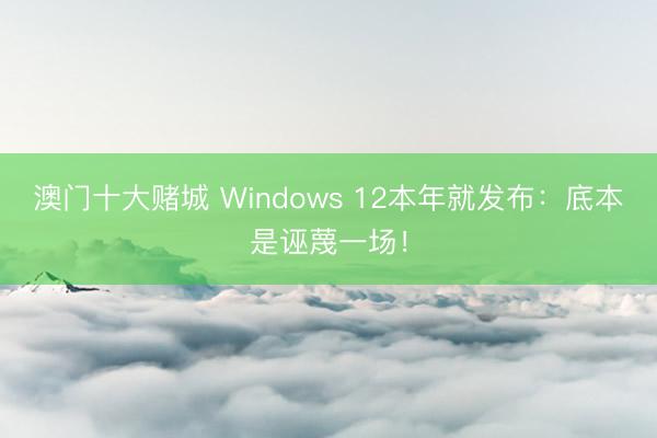 澳门十大赌城 Windows 12本年就发布：底本是诬蔑一场！