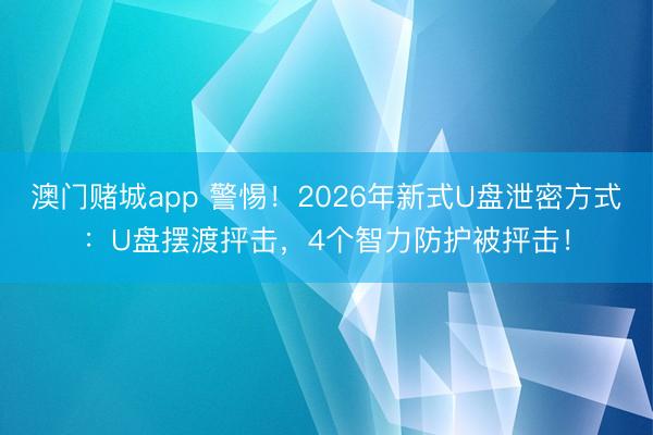 澳门赌城app 警惕！2026年新式U盘泄密方式：U盘摆渡抨击，4个智力防护被抨击！