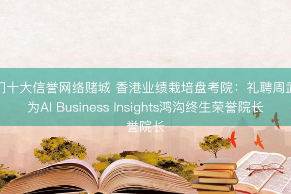 澳门十大信誉网络赌城 香港业绩栽培盘考院：礼聘周武训为AI Business Insights鸿沟终生荣誉院长