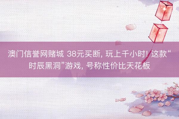 澳门信誉网赌城 38元买断， 玩上千小时! 这款“时辰黑洞”游戏， 号称性价比天花板