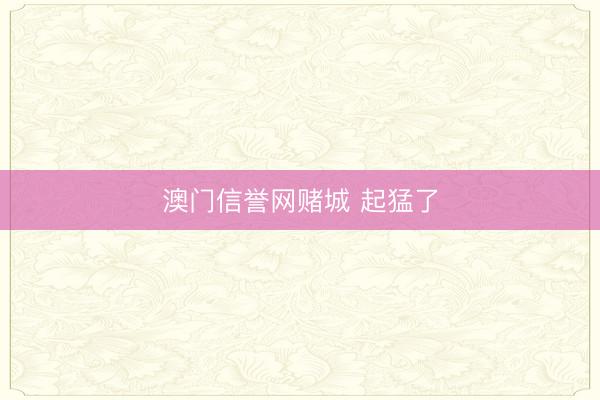 澳门信誉网赌城 起猛了