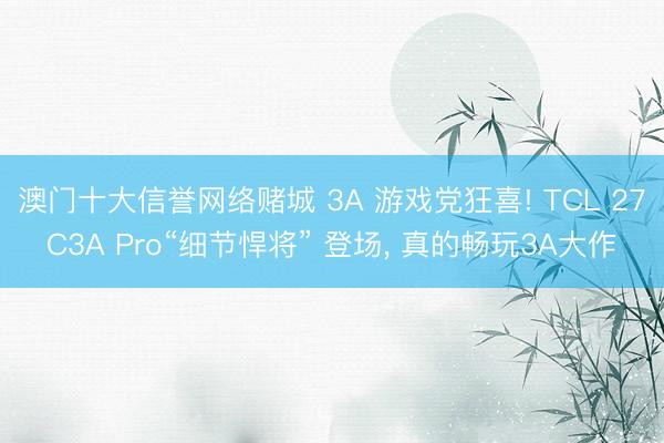 澳门十大信誉网络赌城 3A 游戏党狂喜! TCL 27C3A Pro“细节悍将” 登场， 真的畅玩3A大作