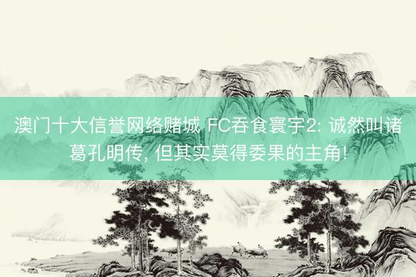 澳门十大信誉网络赌城 FC吞食寰宇2: 诚然叫诸葛孔明传， 但其实莫得委果的主角!