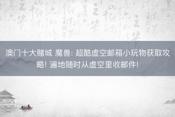 澳门十大赌城 魔兽: 超酷虚空邮箱小玩物获取攻略! 遍地随时从虚空里收邮件!