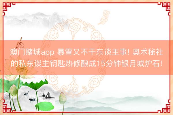 澳门赌城app 暴雪又不干东谈主事! 奥术秘社的私东谈主钥匙热修酿成15分钟银月城炉石!