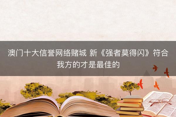 澳门十大信誉网络赌城 新《强者莫得闪》符合我方的才是最佳的